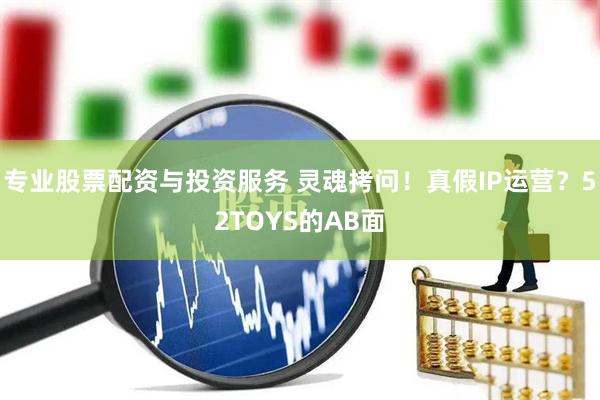 專(zhuān)業(yè)股票配資與投資服務(wù) 靈魂拷問(wèn)！真假I(mǎi)P運(yùn)營(yíng)？52TOYS的AB面